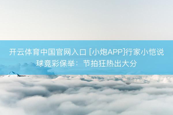 开云体育中国官网入口 [小炮APP]行家小恺说球竞彩保举：节拍狂热出大分