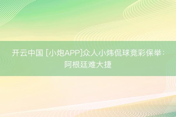 开云中国 [小炮APP]众人小炜侃球竞彩保举：阿根廷难大捷