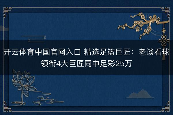 开云体育中国官网入口 精选足篮巨匠：老谈看球领衔4大巨匠同中足彩25万