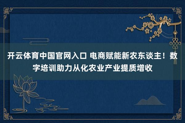 开云体育中国官网入口 电商赋能新农东谈主！数字培训助力从化农业产业提质增收