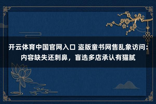 开云体育中国官网入口 盗版童书网售乱象访问:内容缺失还刺鼻,盲选多店承认有猫腻