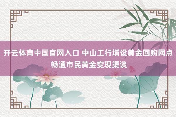 开云体育中国官网入口 中山工行增设黄金回购网点 畅通市民黄金变现渠谈