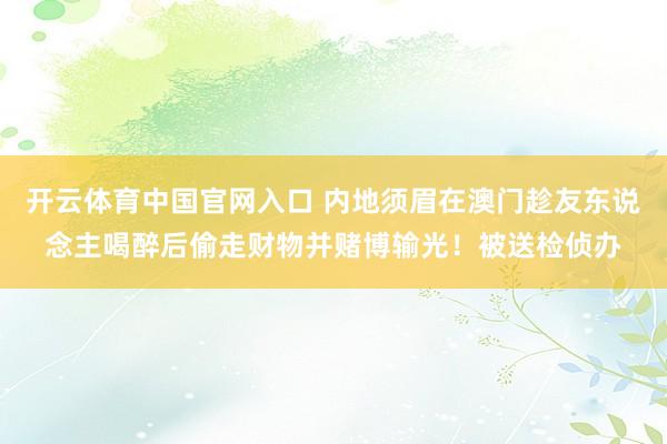 开云体育中国官网入口 内地须眉在澳门趁友东说念主喝醉后偷走财物并赌博输光！被送检侦办