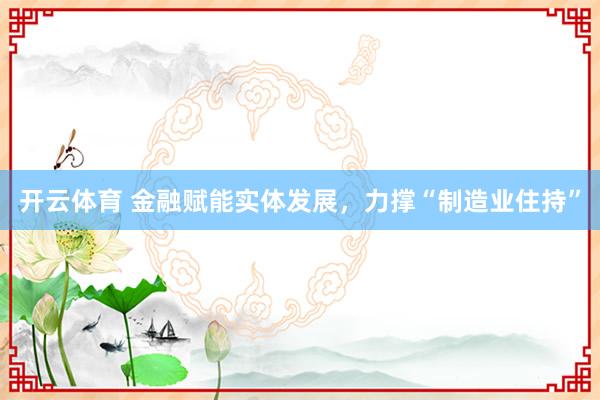 开云体育 金融赋能实体发展，力撑“制造业住持”
