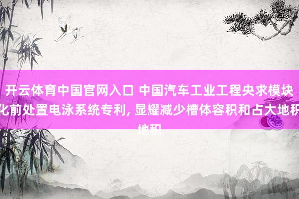 开云体育中国官网入口 中国汽车工业工程央求模块化前处置电泳系统专利， 显耀减少槽体容积和占大地积