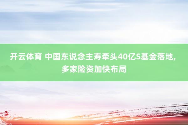 开云体育 中国东说念主寿牵头40亿S基金落地， 多家险资加快布局