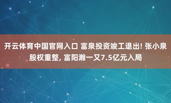 开云体育中国官网入口 富泉投资竣工退出! 张小泉股权重整, 富阳瀚一又7.5亿元入局