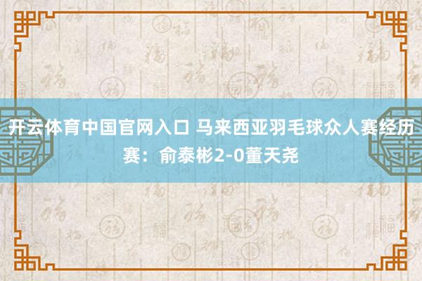 开云体育中国官网入口 马来西亚羽毛球众人赛经历赛：俞泰彬2-0董天尧