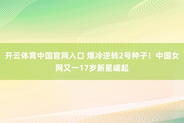 开云体育中国官网入口 爆冷逆转2号种子!中国女网又一17岁新星崛起