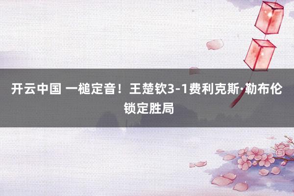 开云中国 一槌定音！王楚钦3-1费利克斯·勒布伦 锁定胜局