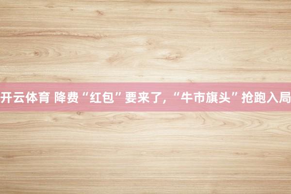 开云体育 降费“红包”要来了， “牛市旗头”抢跑入局