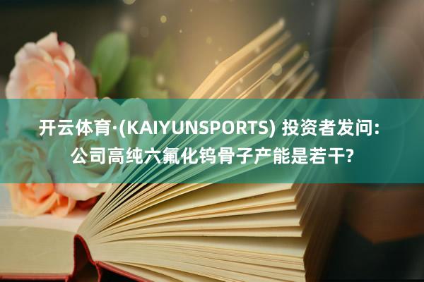 开云体育·(KAIYUNSPORTS) 投资者发问: 公司高纯六氟化钨骨子产能是若干?