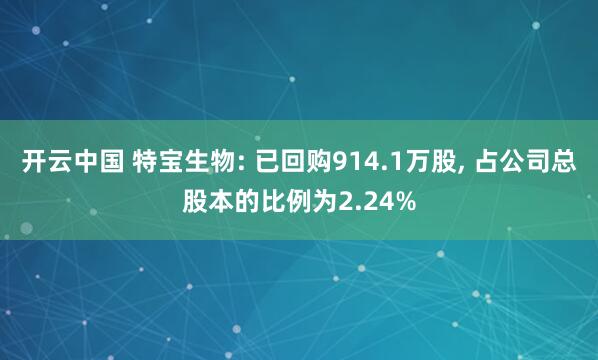 开云中国 特宝生物: 已回购914.1万股， 占公司总股本的比例为2.24%
