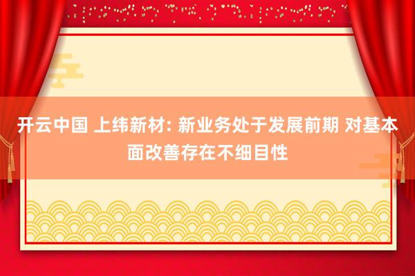 开云中国 上纬新材: 新业务处于发展前期 对基本面改善存在不细目性