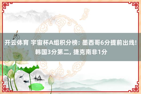 开云体育 宇宙杯A组积分榜: 墨西哥6分提前出线! 韩国3分第二， 捷克南非1分
