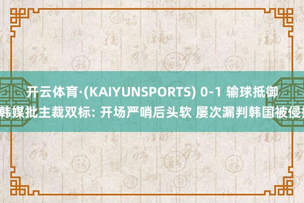 开云体育·(KAIYUNSPORTS) 0-1 输球抵御! 韩媒批主裁双标: 开场严哨后头软 屡次漏判韩国被侵扰