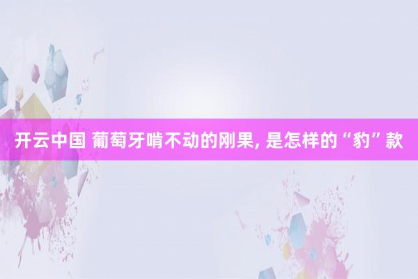开云中国 葡萄牙啃不动的刚果， 是怎样的“豹”款