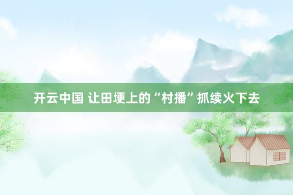 开云中国 让田埂上的“村播”抓续火下去