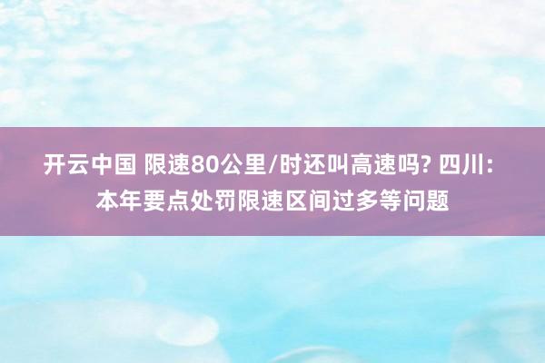 开云中国 限速80公里/时还叫高速吗? 四川: 本年要点处罚限速区间过多等问题