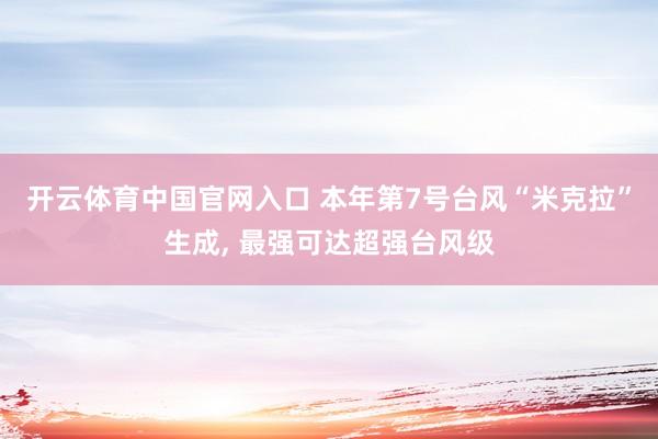 开云体育中国官网入口 本年第7号台风“米克拉”生成, 最强可达超强台风级