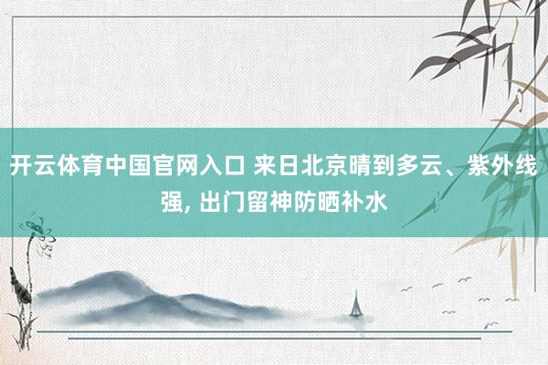 开云体育中国官网入口 来日北京晴到多云、紫外线强， 出门留神防晒补水