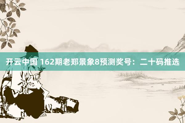 开云中国 162期老郑景象8预测奖号:二十码推选