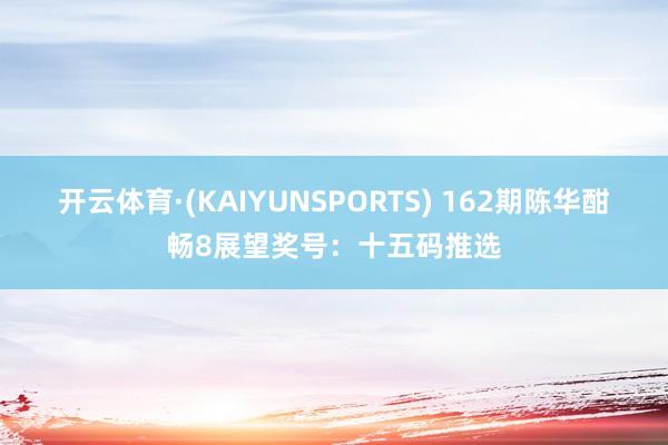 开云体育·(KAIYUNSPORTS) 162期陈华酣畅8展望奖号：十五码推选